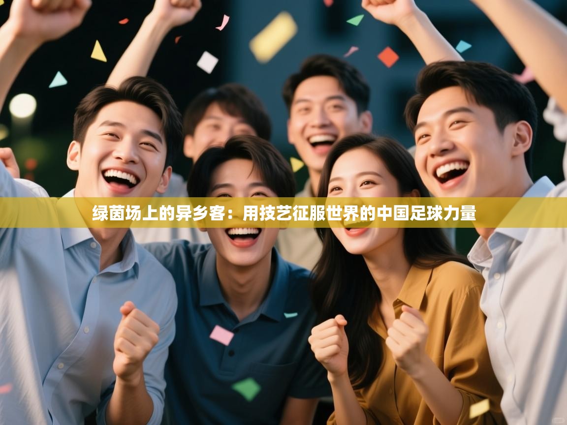 绿茵场上的异乡客:用技艺征服世界的中国足球力量 第2张