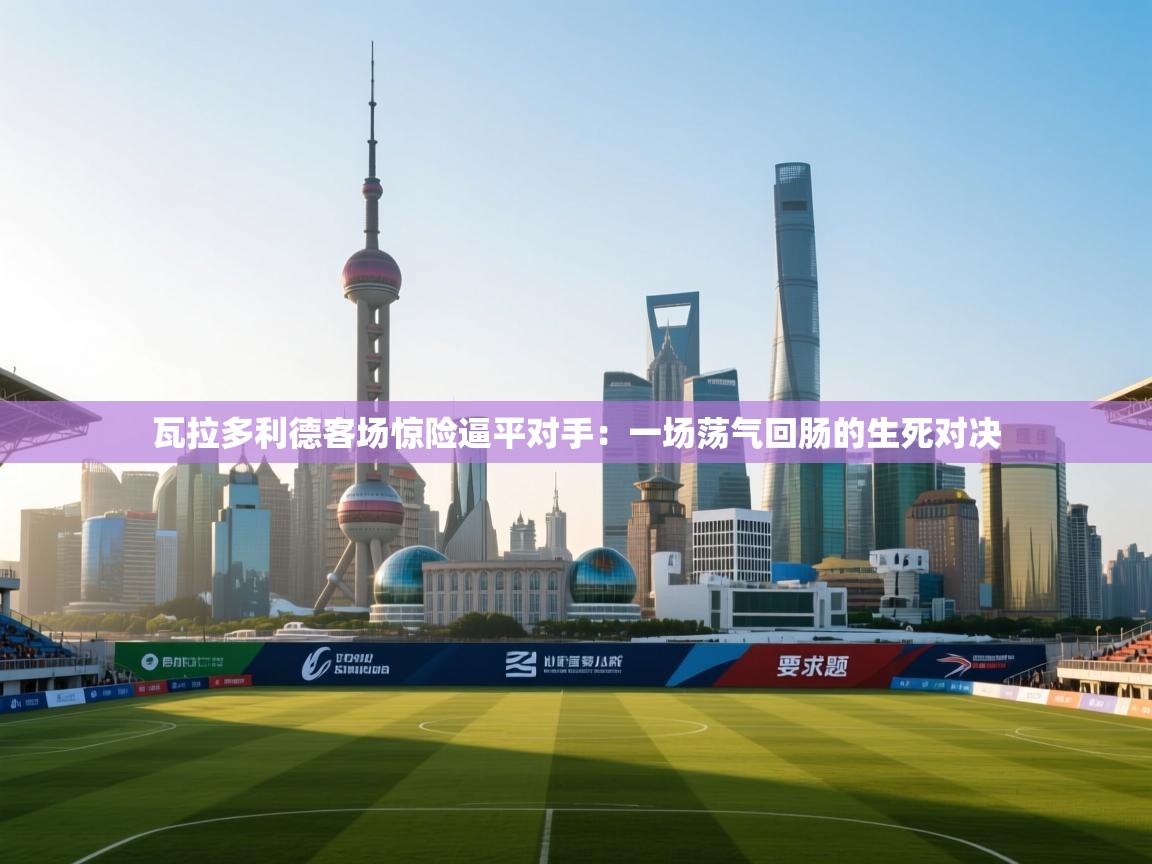 瓦拉多利德客场惊险逼平对手：一场荡气回肠的生死对决  第2张