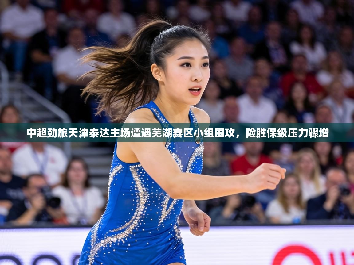 中超劲旅天津泰达主场遭遇芜湖赛区小组围攻，险胜保级压力骤增  第1张